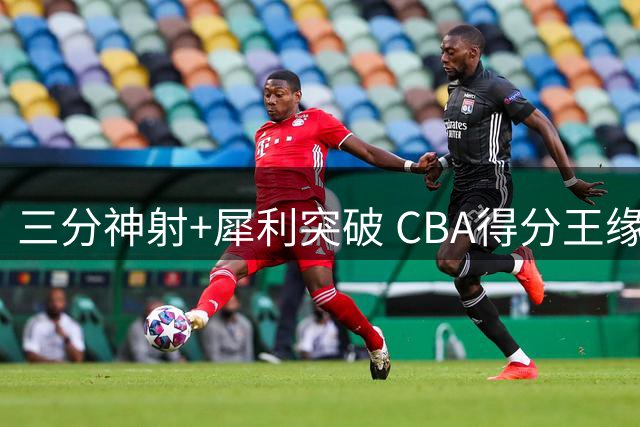 三分神射+犀利突破 CBA得分王缘何无缘国家队？