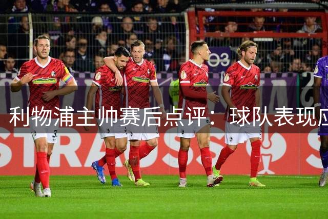 利物浦主帅赛后点评：球队表现应得更好结果