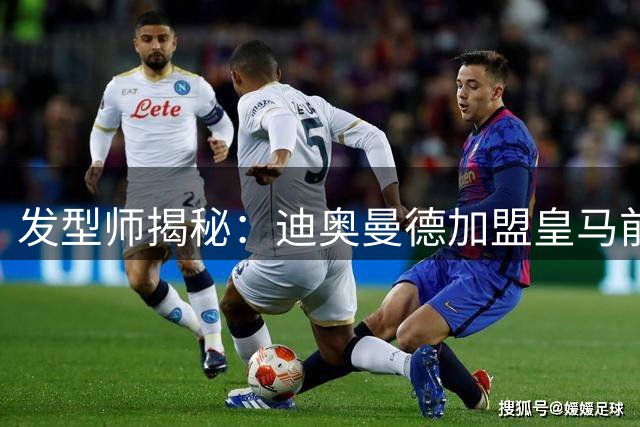 发型师揭秘：迪奥曼德加盟皇马前曾抱恙在身
