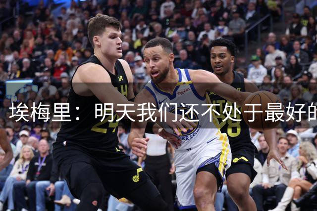 埃梅里：明天我们还不处于最好的状态，但对于巴黎来说也一样