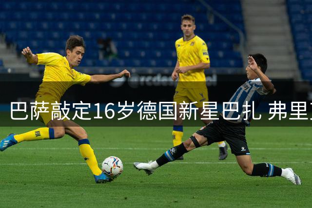 巴萨敲定16岁德国新星巴扎 弗里克亲自游说促成转会