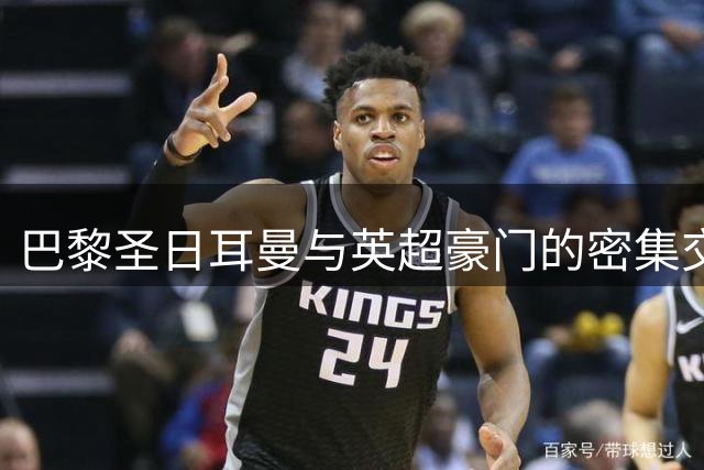 巴黎圣日耳曼与英超豪门的密集交锋史