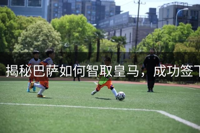 揭秘巴萨如何智取皇马，成功签下罗德里