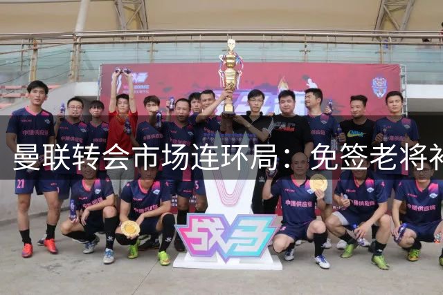 曼联转会市场连环局：免签老将补强 巴西新星体检过关引期待