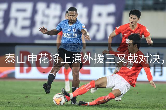 泰山申花将上演外援三叉戟对决，裁判组人员引关注