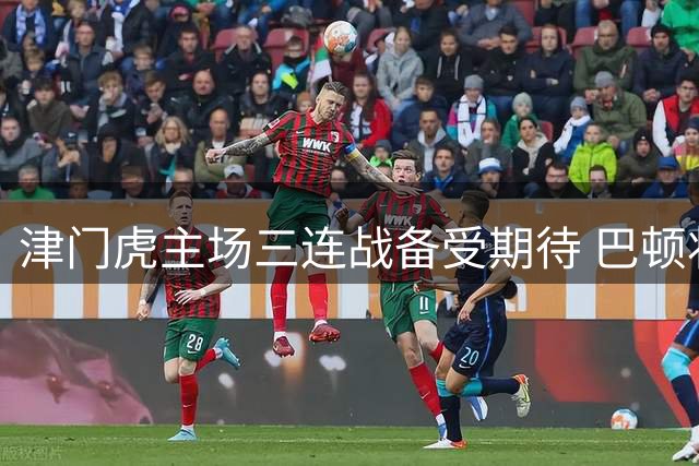 津门虎主场三连战备受期待 巴顿状态火热将成关键