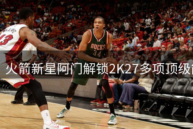 火箭新星阿门解锁2K27多项顶级能力值