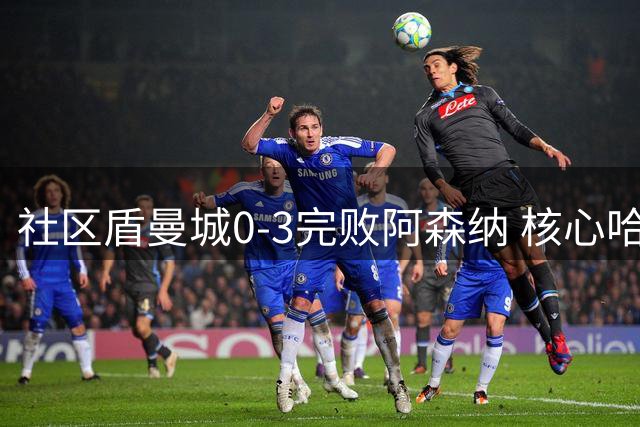 社区盾曼城0-3完败阿森纳 核心哈兰德提前离场暴露中场危机