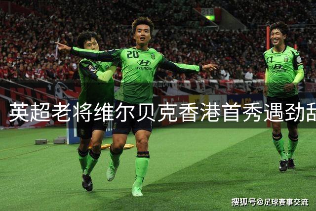 英超老将维尔贝克香港首秀遇劲敌 坦言季前赛价值胜过胜负