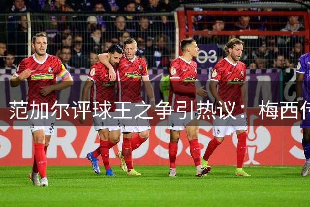 范加尔评球王之争引热议：梅西传奇地位遭质疑的背后逻辑