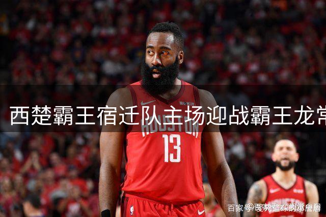 西楚霸王宿迁队主场迎战霸王龙常州队，谁才是真霸王？