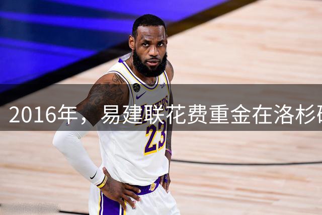 2016年，易建联花费重金在洛杉矶购入的豪宅，如今出售价值多少钱